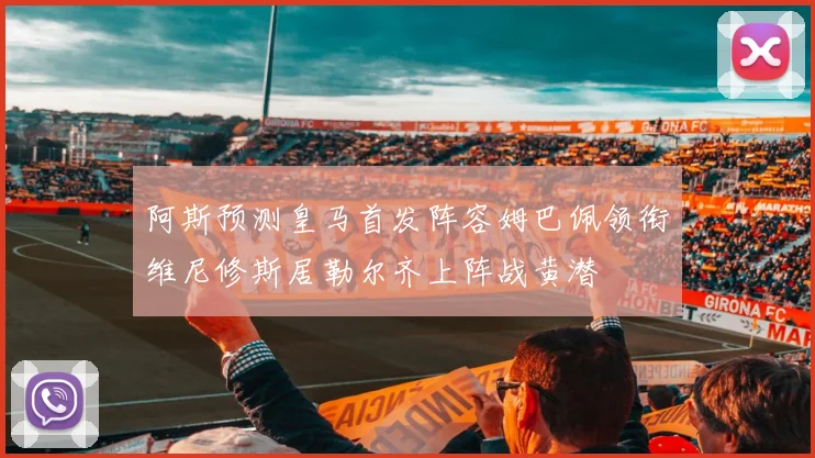 阿斯预测皇马首发阵容姆巴佩领衔维尼修斯居勒尔齐上阵战黄潜