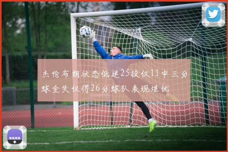 杰伦布朗状态低迷25投仅11中三分球全失仅得26分球队表现堪忧