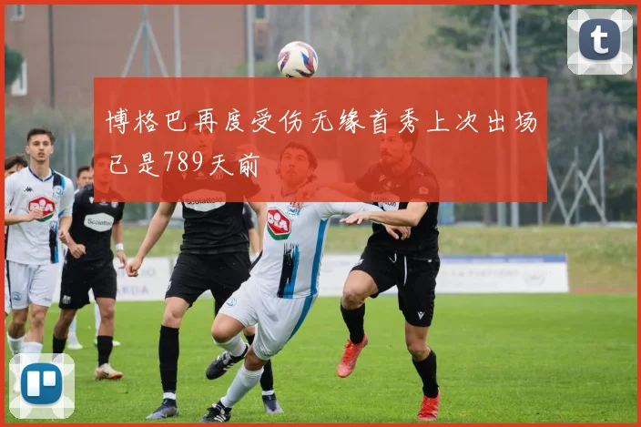 博格巴再度受伤无缘首秀上次出场已是789天前