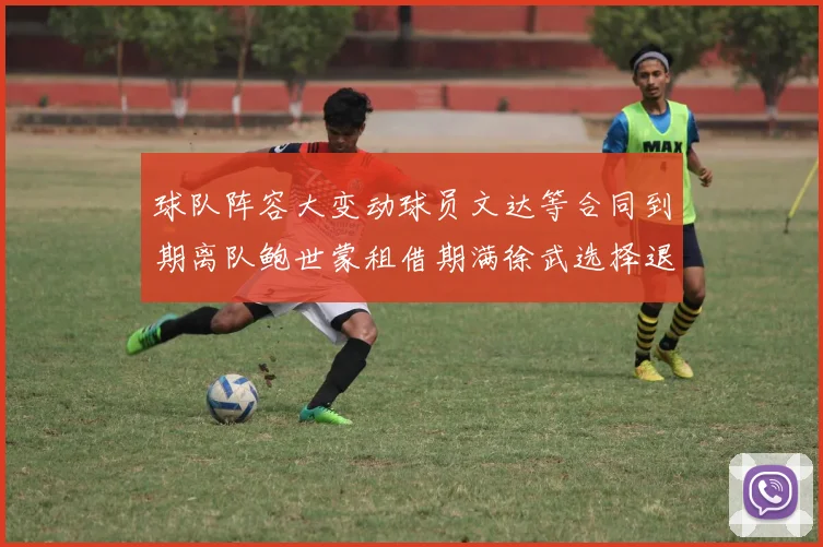 球队阵容大变动球员文达等合同到期离队鲍世蒙租借期满徐武选择退役