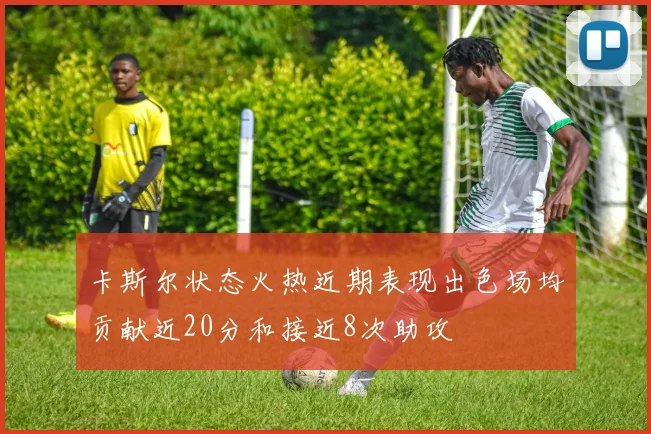 卡斯尔状态火热近期表现出色场均贡献近20分和接近8次助攻