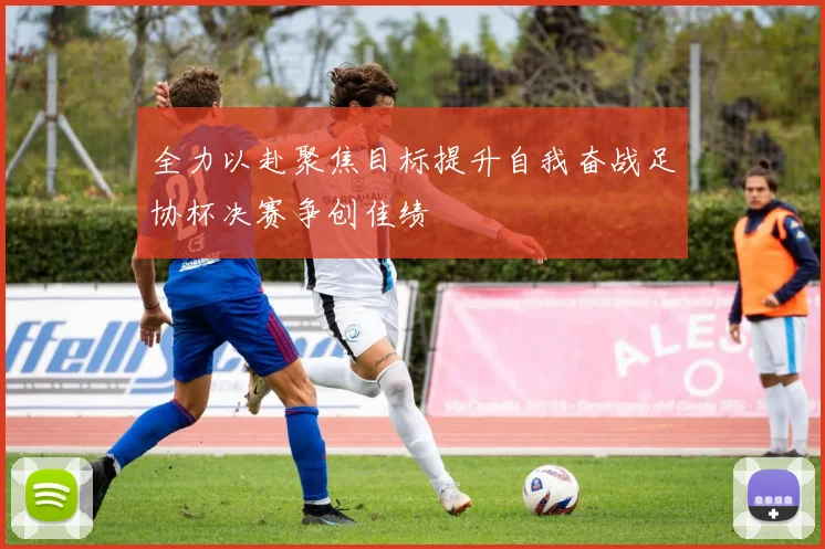 全力以赴聚焦目标提升自我奋战足协杯决赛争创佳绩