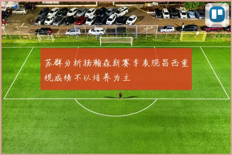 苏群分析杨瀚森新赛季表现昌西重视成绩不以培养为主