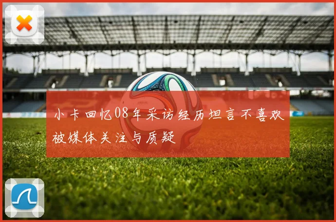 小卡回忆08年采访经历坦言不喜欢被媒体关注与质疑