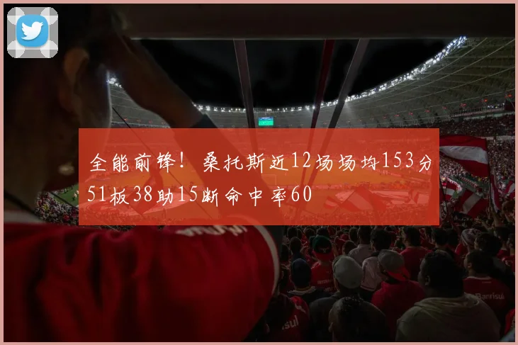 全能前锋！桑托斯近12场场均153分51板38助15断命中率60