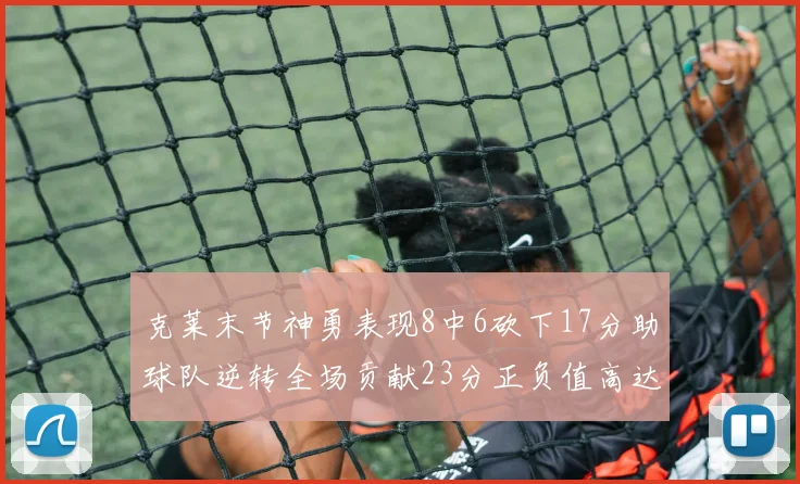 克莱末节神勇表现8中6砍下17分助球队逆转全场贡献23分正负值高达15