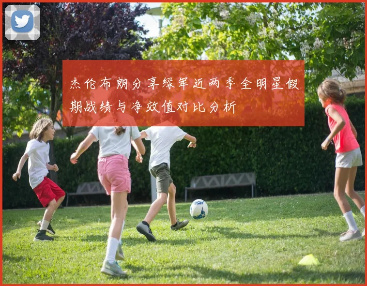 杰伦布朗分享绿军近两季全明星假期战绩与净效值对比分析