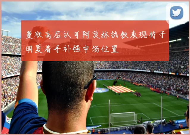 曼联高层认可阿莫林执教表现将于明夏着手补强中场位置