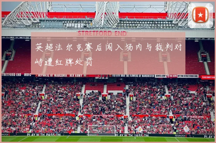 英超法尔克赛后闯入场内与裁判对峙遭红牌处罚