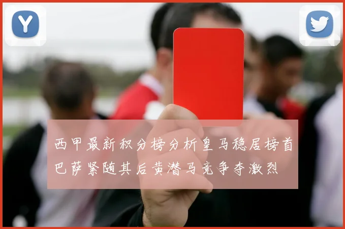 西甲最新积分榜分析皇马稳居榜首巴萨紧随其后黄潜马竞争夺激烈