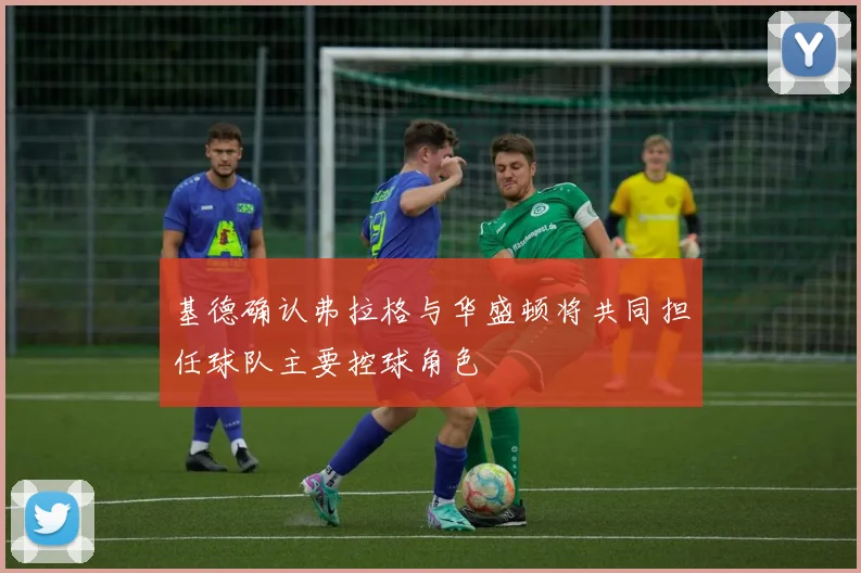 基德确认弗拉格与华盛顿将共同担任球队主要控球角色