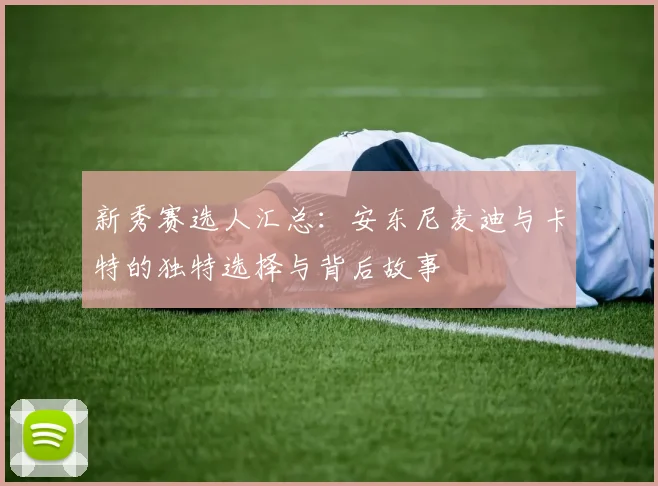 新秀赛选人汇总：安东尼麦迪与卡特的独特选择与背后故事
