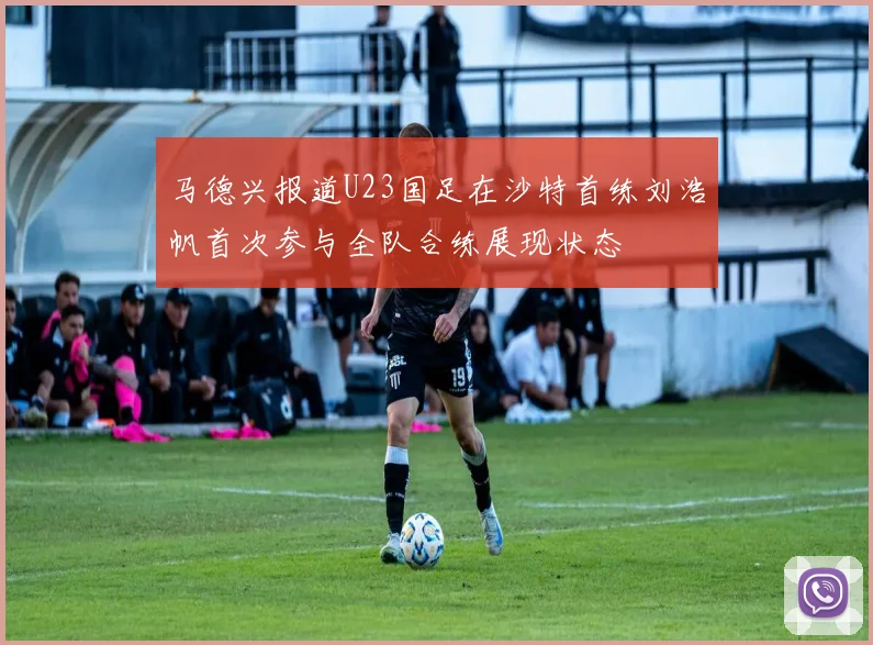 马德兴报道U23国足在沙特首练刘浩帆首次参与全队合练展现状态