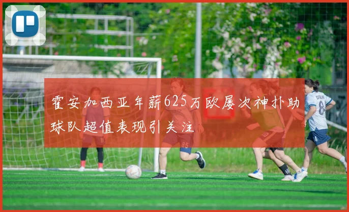 霍安加西亚年薪625万欧屡次神扑助球队超值表现引关注