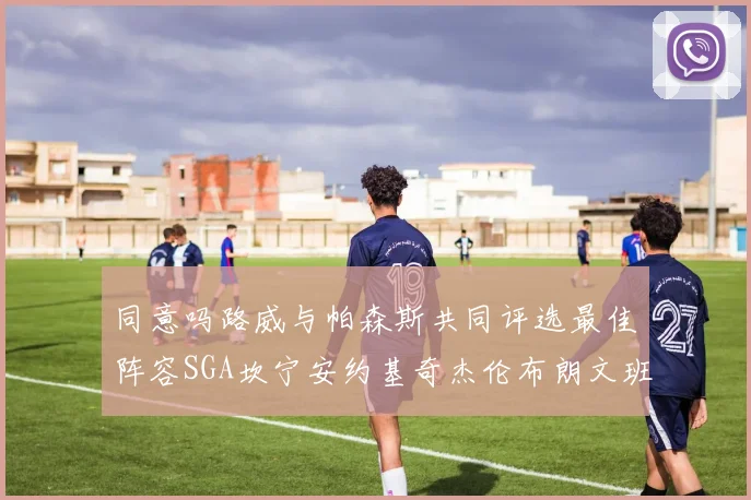 同意吗路威与帕森斯共同评选最佳阵容SGA坎宁安约基奇杰伦布朗文班