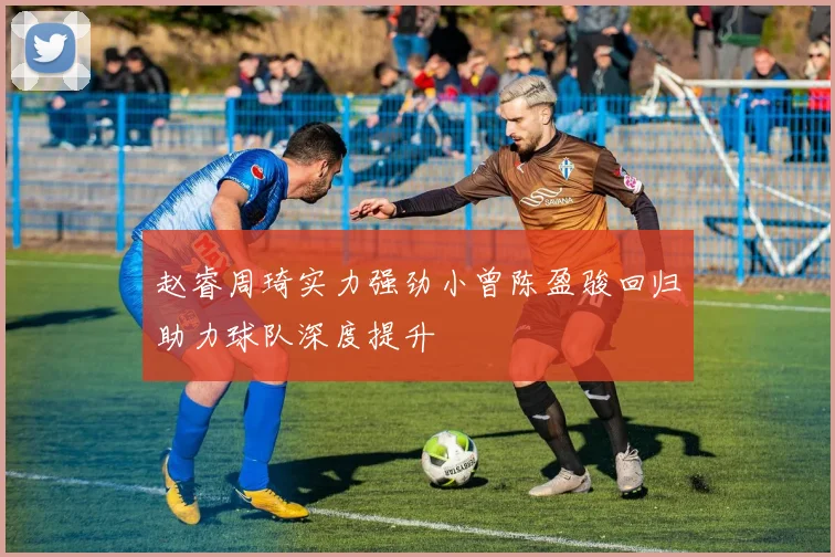 赵睿周琦实力强劲小曾陈盈骏回归助力球队深度提升